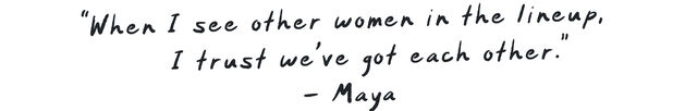When I see other women in the lineup, I trust we&rsquo;ve got each other. - Maya
