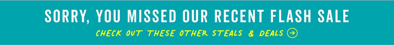sorry you missed our recent flash sale, check out these other steals & deals