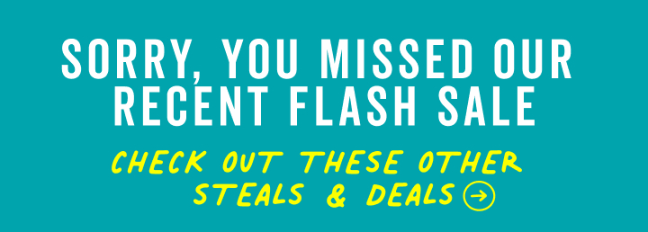 sorry you missed our recent flash sale, check out these other steals & deals