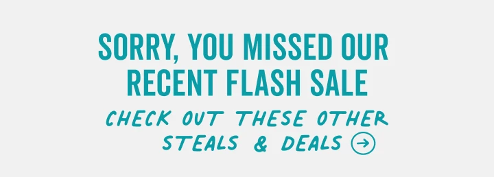 sorry you missed our flash sale | shop all current steals and deals in our sale section